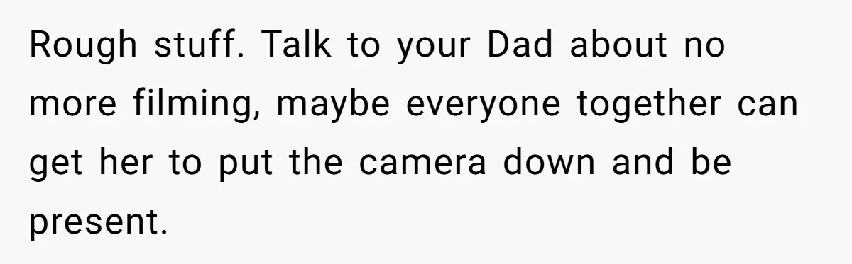 Rough stuff. Talk to your Dad about no more filming, maybe everyone together can get her to put the camera down and be present.
