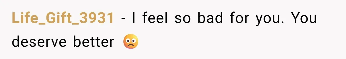 Life_Gift_3931 − I feel so bad for you. You deserve better 🙁