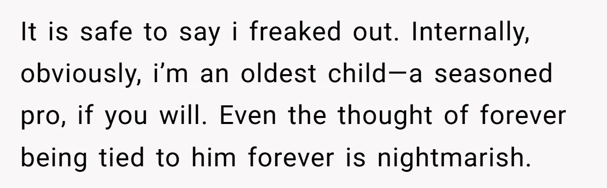 It is safe to say i freaked out. Internally, obviously, i’m an oldest child—a seasoned pro, if you will. Even the thought of forever being tied to him forever is...