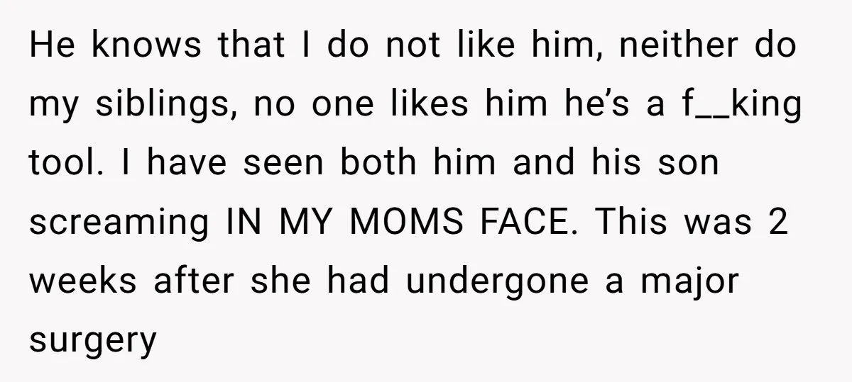 He knows that I do not like him, neither do my siblings, no one likes him he’s a f__king tool. I have seen both him and his son screaming IN...