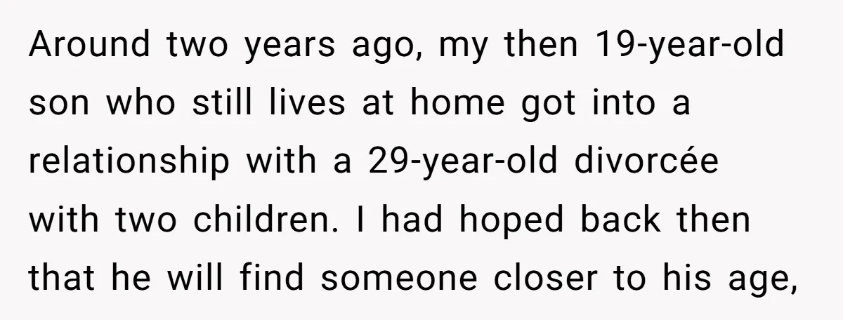 Around two years ago, my then 19-year-old son who still lives at home got into a relationship with a 29-year-old divorcée with two children. I had hoped back then that...