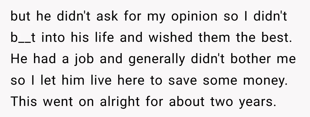 but he didn't ask for my opinion so I didn't b__t into his life and wished them the best. He had a job and generally didn't bother me so I...