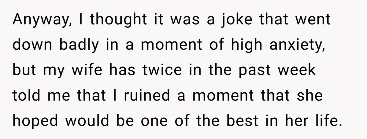 Anyway, I thought it was a joke that went down badly in a moment of high anxiety, but my wife has twice in the past week told me that I...