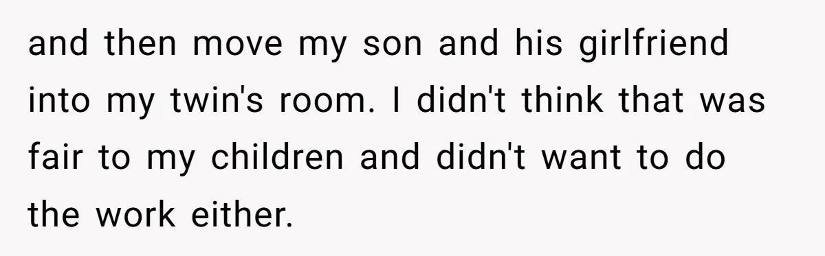 and then move my son and his girlfriend into my twin's room. I didn't think that was fair to my children and didn't want to do the work either.