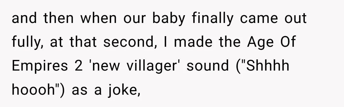 and then when our baby finally came out fully, at that second, I made the Age Of Empires 2 'new villager' sound ("Shhhh hoooh") as a joke,