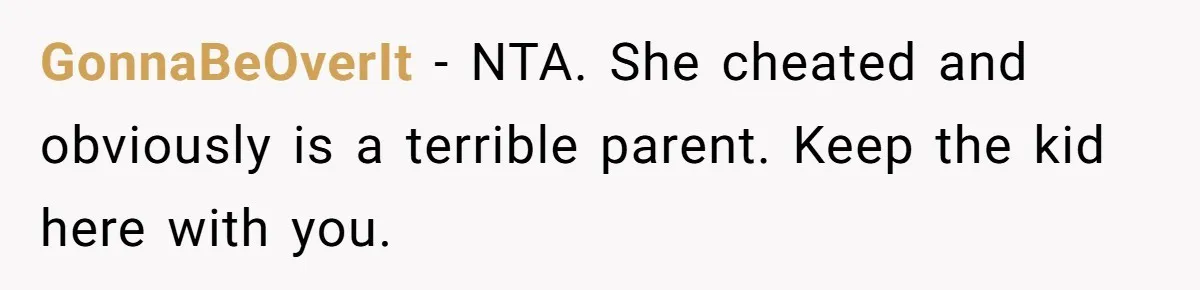 GonnaBeOverIt - NTA. She cheated and obviously is a terrible parent. Keep the kid here with you.