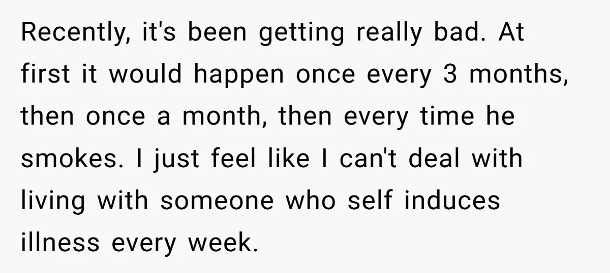 Recently, it's been getting really bad. At first it would happen once every 3 months, then once a month, then every time he smokes. I just feel like I can't...