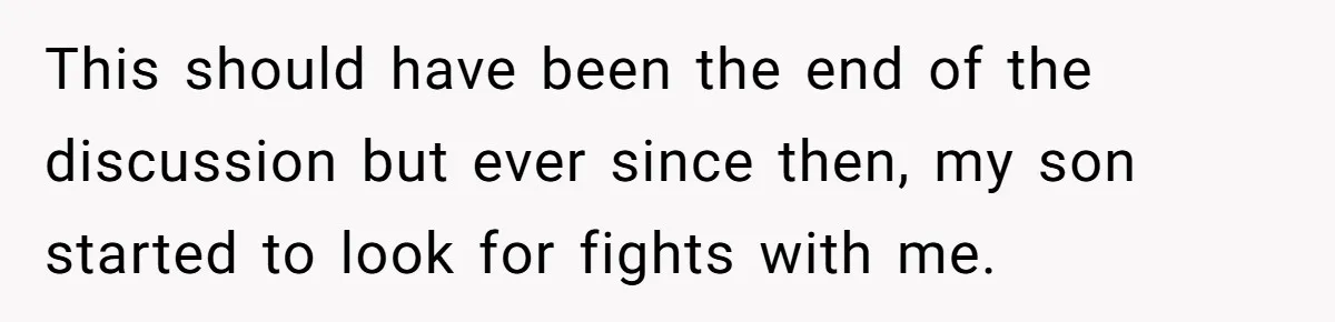 This should have been the end of the discussion but ever since then, my son started to look for fights with me.