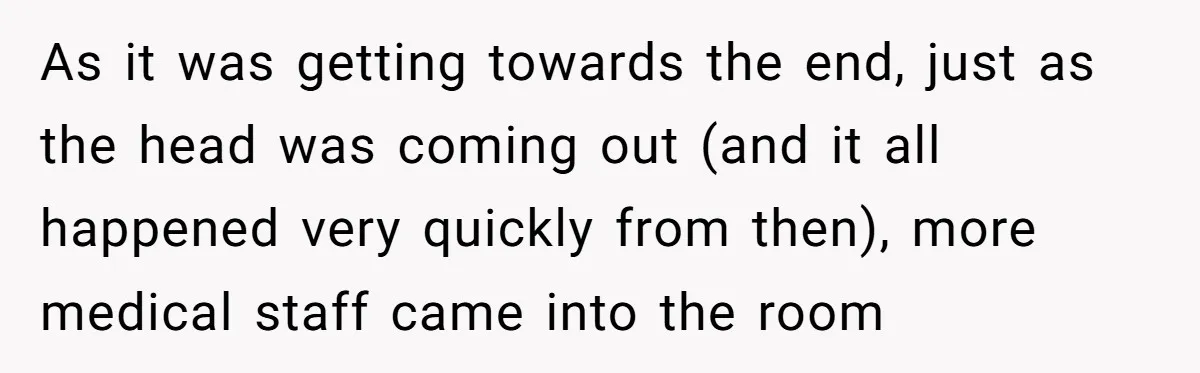 As it was getting towards the end, just as the head was coming out (and it all happened very quickly from then), more medical staff came into the room