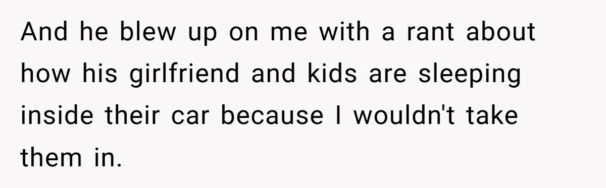 And he blew up on me with a rant about how his girlfriend and kids are sleeping inside their car because I wouldn't take them in.