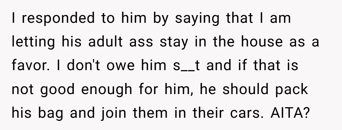 I responded to him by saying that I am letting his adult ass stay in the house as a favor. I don't owe him s__t and if that is not...