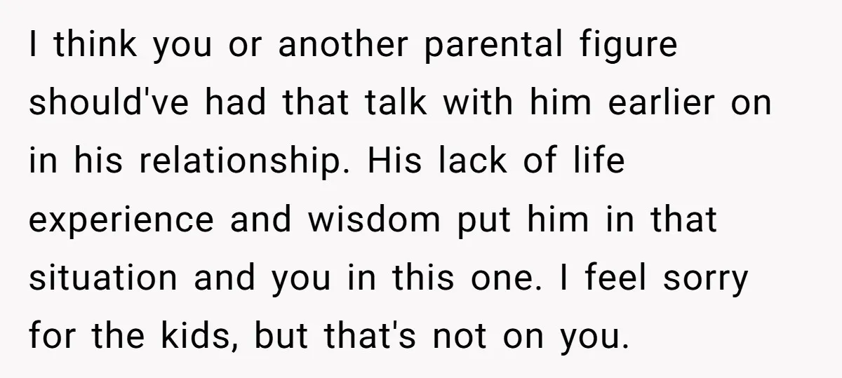 I think you or another parental figure should've had that talk with him earlier on in his relationship. His lack of life experience and wisdom put him in that situation...
