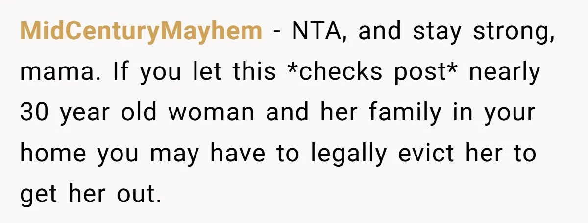 MidCenturyMayhem − NTA, and stay strong, mama. If you let this *checks post* nearly 30 year old woman and her family in your home you may have to legally evict...