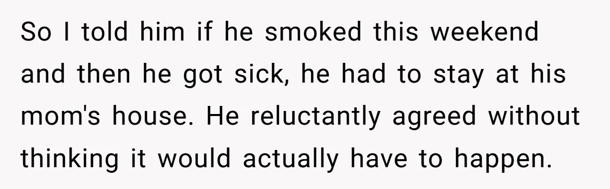So I told him if he smoked this weekend and then he got sick, he had to stay at his mom's house. He reluctantly agreed without thinking it would actually...