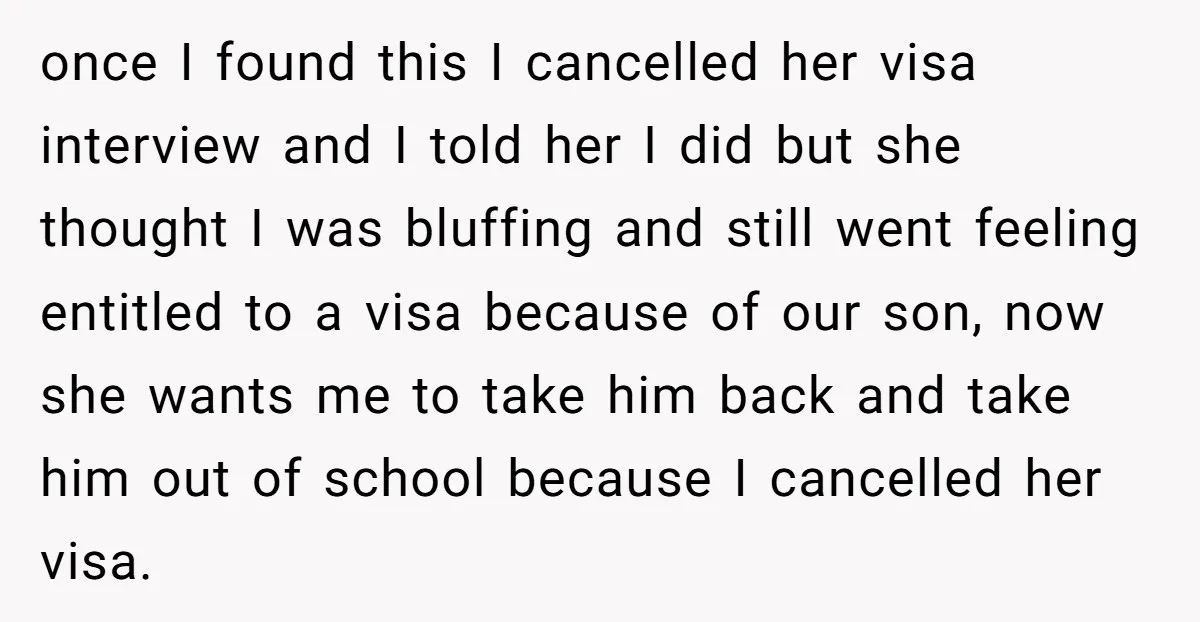 once I found this I cancelled her visa interview and I told her I did but she thought I was bluffing and still went feeling entitled to a visa because...