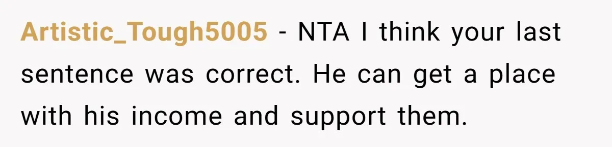 Artistic_Tough5005 − NTA I think your last sentence was correct. He can get a place with his income and support them.