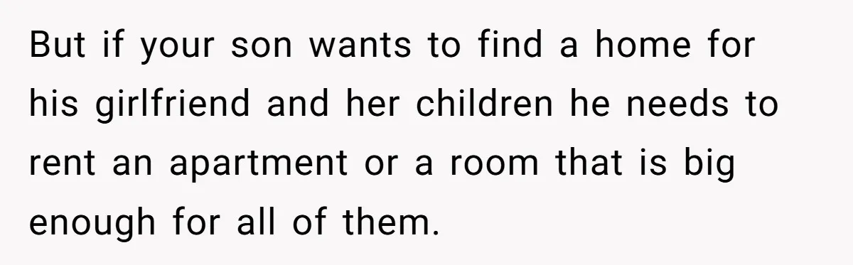 But if your son wants to find a home for his girlfriend and her children he needs to rent an apartment or a room that is big enough for all...