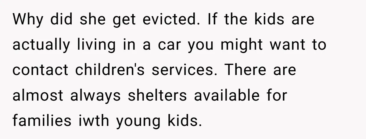 Why did she get evicted. If the kids are actually living in a car you might want to contact children's services. There are almost always shelters available for families iwth...