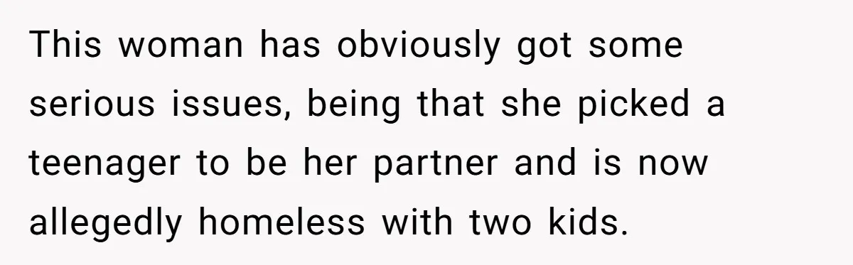 This woman has obviously got some serious issues, being that she picked a teenager to be her partner and is now allegedly homeless with two kids.