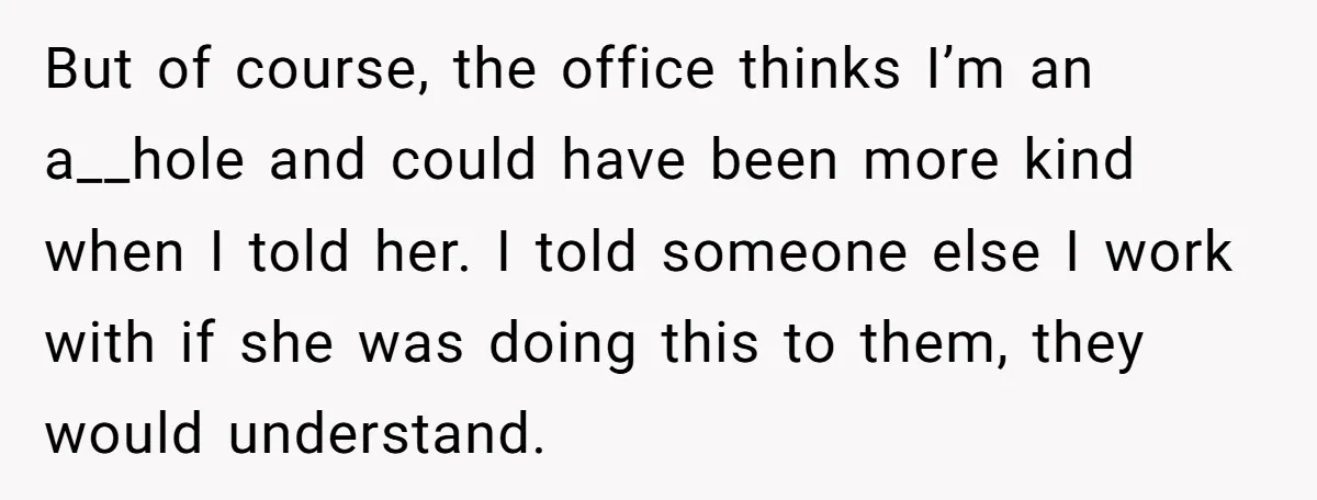 But of course, the office thinks I’m an a__hole and could have been more kind when I told her. I told someone else I work with if she was doing...