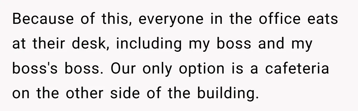 Because of this, everyone in the office eats at their desk, including my boss and my boss's boss. Our only option is a cafeteria on the other side of the...
