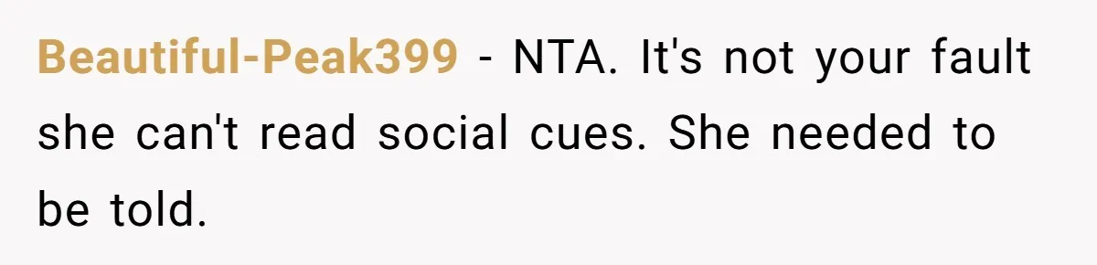 Beautiful-Peak399 − NTA. It's not your fault she can't read social cues. She needed to be told.