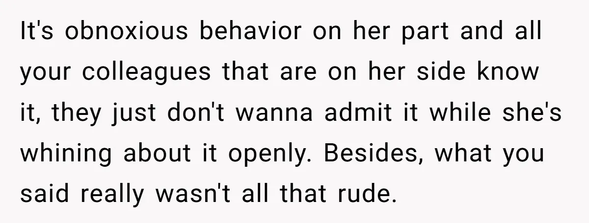 It's obnoxious behavior on her part and all your colleagues that are on her side know it, they just don't wanna admit it while she's whining about it openly. Besides,...