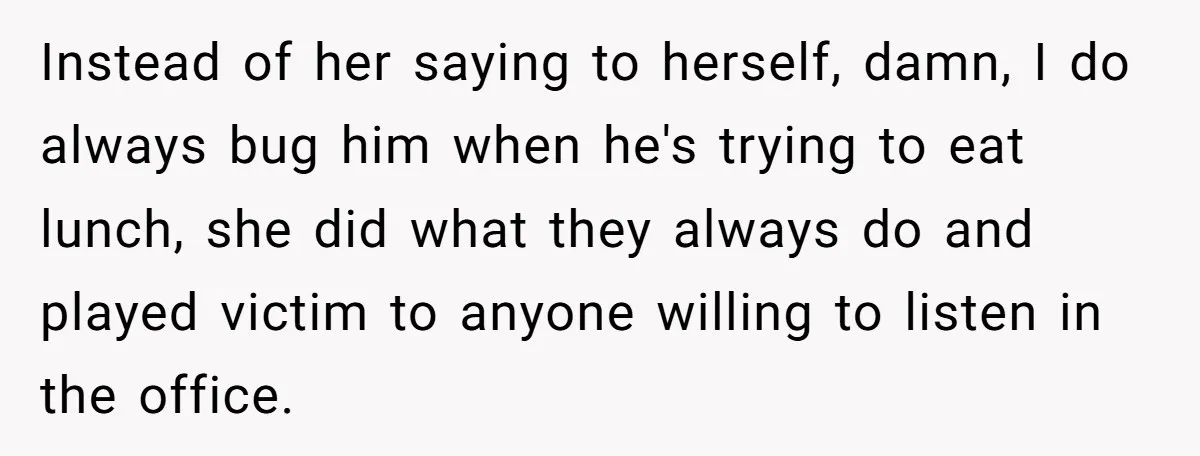 Instead of her saying to herself, damn, I do always bug him when he's trying to eat lunch, she did what they always do and played victim to anyone willing...