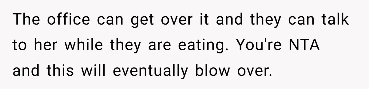 The office can get over it and they can talk to her while they are eating. You're NTA and this will eventually blow over.