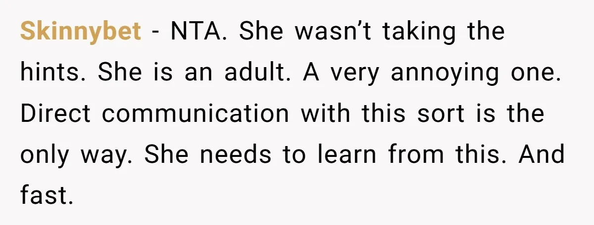 Skinnybet − NTA. She wasn’t taking the hints. She is an adult. A very annoying one. Direct communication with this sort is the only way. She needs to learn from...