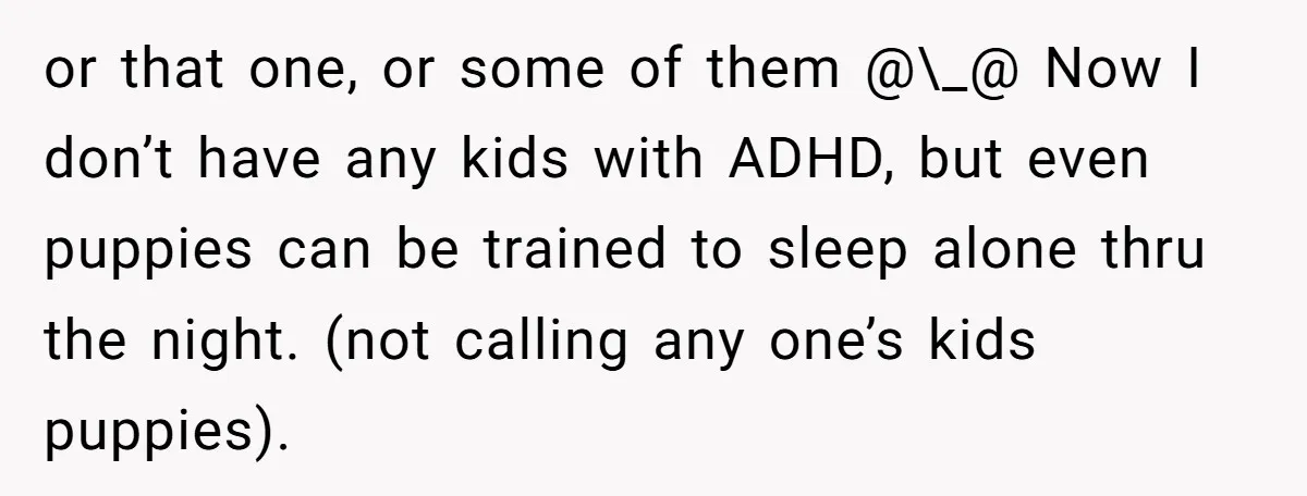 or that one, or some of them @\_@ Now I don’t have any kids with ADHD, but even puppies can be trained to sleep alone thru the night. (not calling...