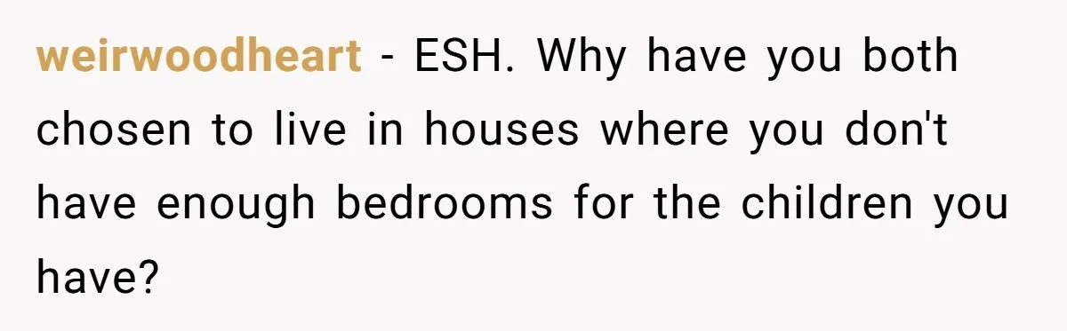 weirwoodheart − ESH. Why have you both chosen to live in houses where you don't have enough bedrooms for the children you have?