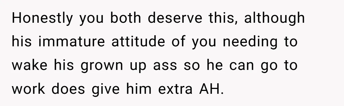 Honestly you both deserve this, although his immature attitude of you needing to wake his grown up ass so he can go to work does give him extra AH.