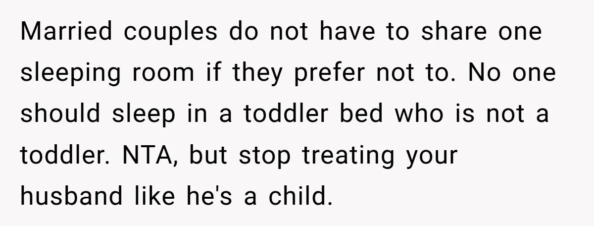 Married couples do not have to share one sleeping room if they prefer not to. No one should sleep in a toddler bed who is not a toddler. NTA, but...