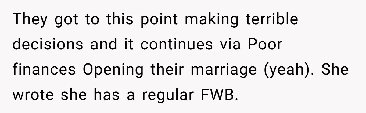 They got to this point making terrible decisions and it continues via Poor finances Opening their marriage (yeah). She wrote she has a regular FWB.