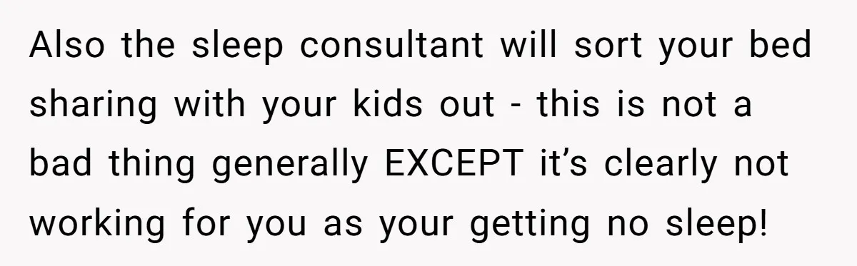 Also the sleep consultant will sort your bed sharing with your kids out - this is not a bad thing generally EXCEPT it’s clearly not working for you as your...