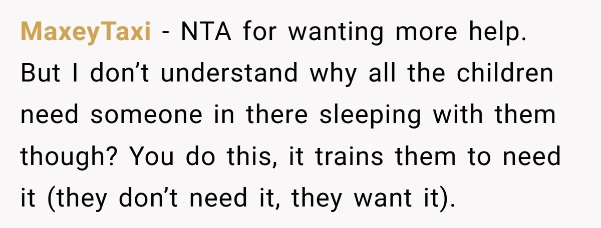 MaxeyTaxi − NTA for wanting more help. But I don’t understand why all the children need someone in there sleeping with them though? You do this, it trains them to...
