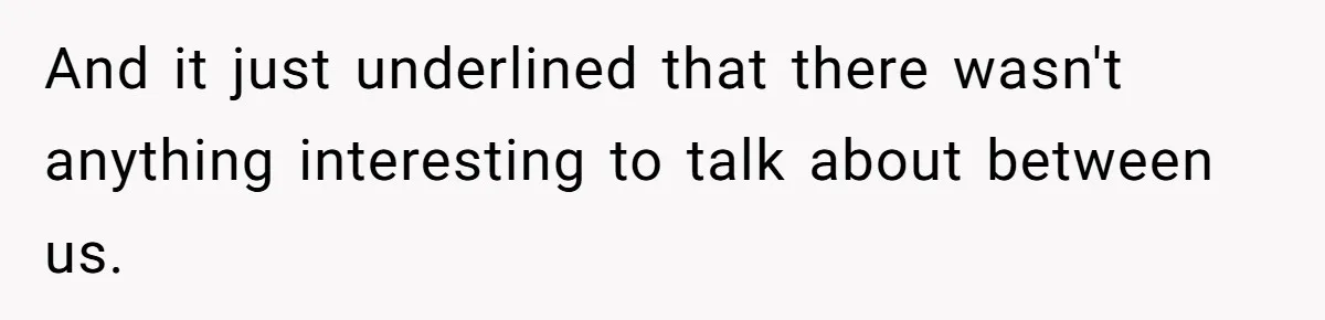 And it just underlined that there wasn't anything interesting to talk about between us.