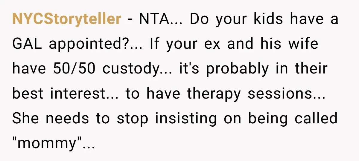NYCStoryteller - NTA... Do your kids have a GAL appointed?... If your ex and his wife have 50/50 custody... it's probably in their best interest... to have therapy sessions... She...