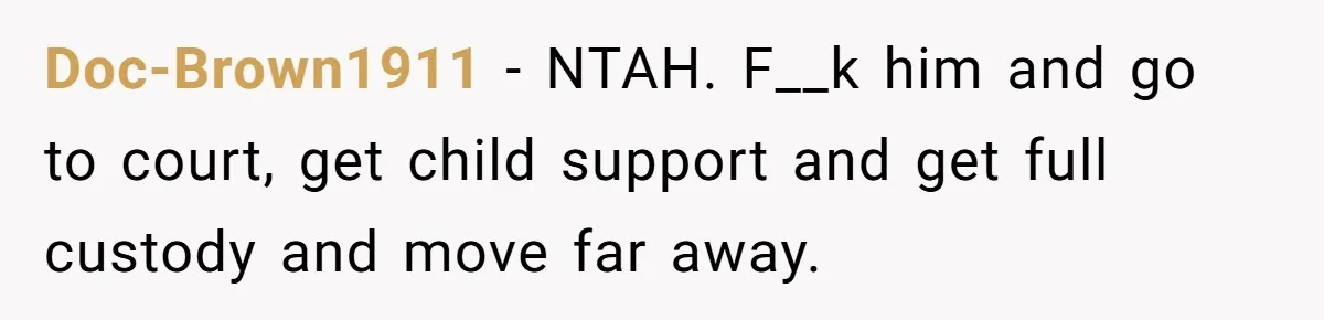 Doc-Brown1911 - NTAH. F__k him and go to court, get child support and get full custody and move far away.