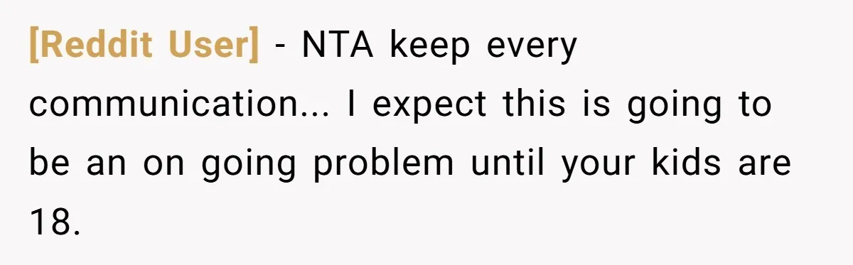 [Reddit User] - NTA keep every communication... I expect this is going to be an on going problem until your kids are 18.