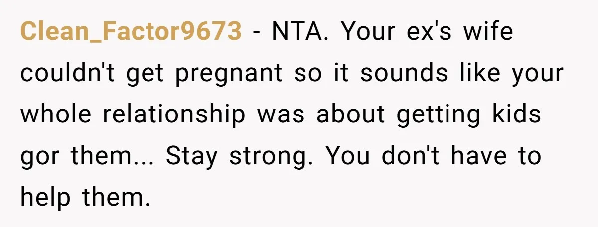Clean_Factor9673 - NTA. Your ex's wife couldn't get pregnant so it sounds like your whole relationship was about getting kids gor them... Stay strong. You don't have to help them.