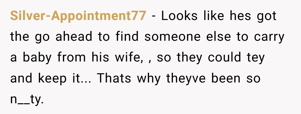Silver-Appointment77 - Looks like hes got the go ahead to find someone else to carry a baby from his wife, , so they could tey and keep it... Thats why...