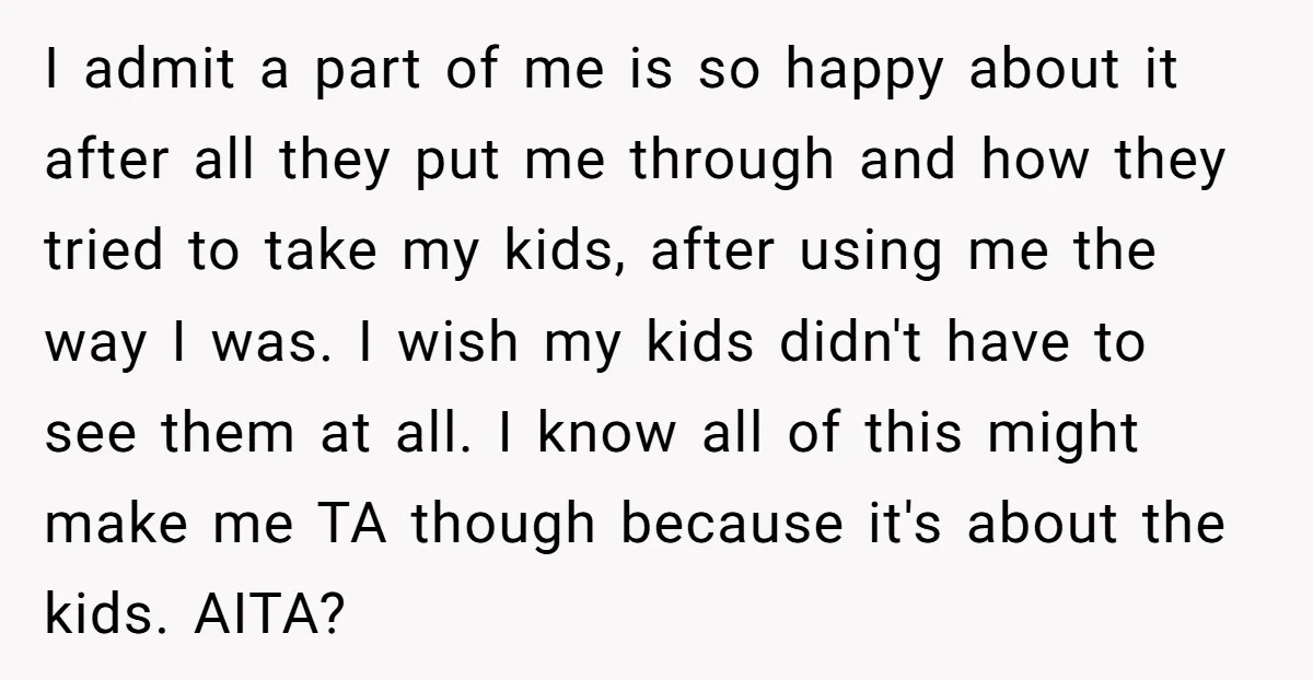 I admit a part of me is so happy about it after all they put me through and how they tried to take my kids, after using me the way...