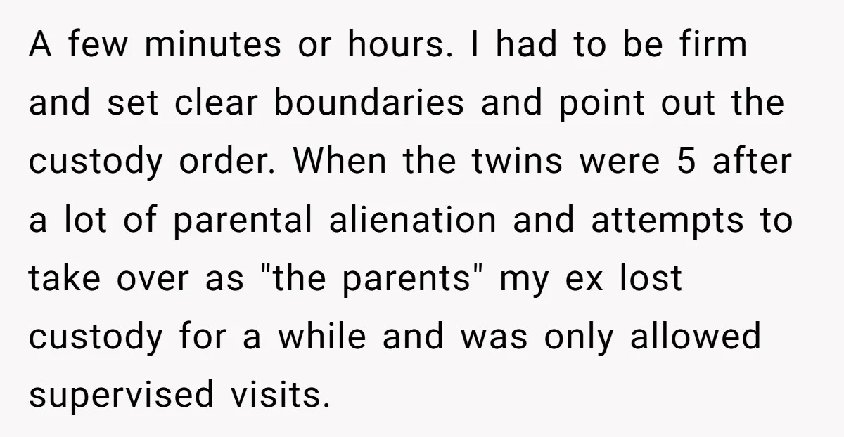 A few minutes or hours. I had to be firm and set clear boundaries and point out the custody order. When the twins were 5 after a lot of parental...