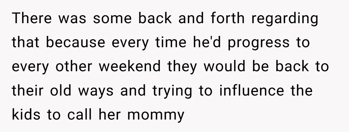 There was some back and forth regarding that because every time he'd progress to every other weekend they would be back to their old ways and trying to influence the...