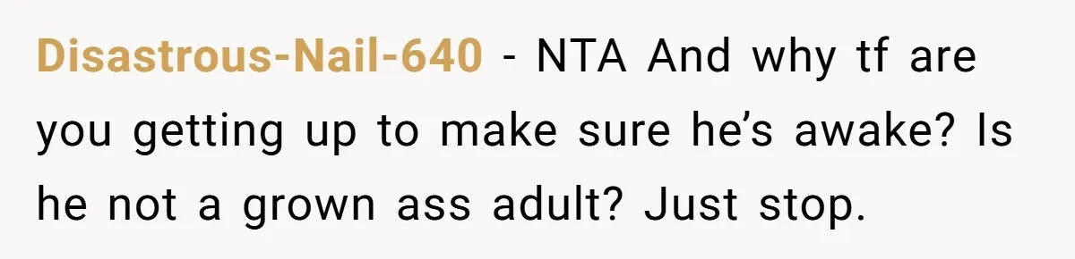Disastrous-Nail-640 − NTA And why tf are you getting up to make sure he’s awake? Is he not a grown ass adult? Just stop.