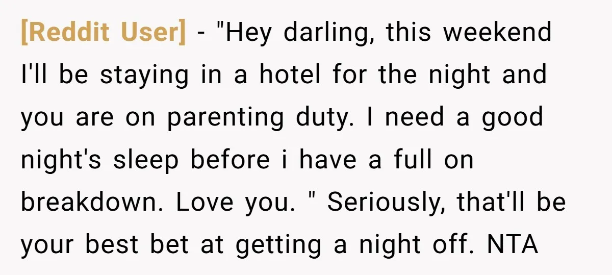 [Reddit User] − "Hey darling, this weekend I'll be staying in a hotel for the night and you are on parenting duty. I need a good night's sleep before i...