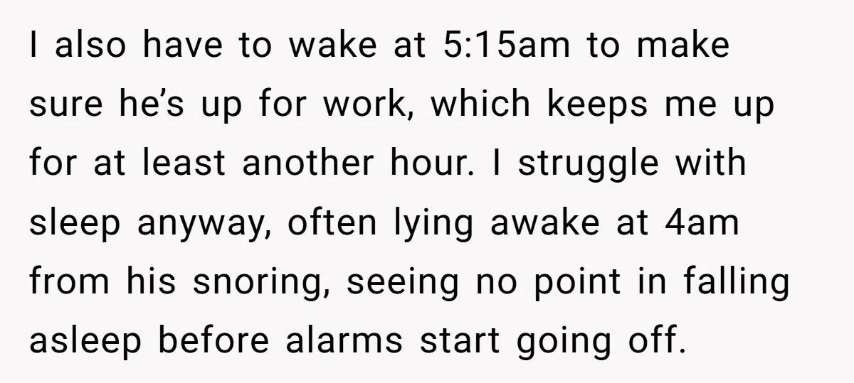 I also have to wake at 5:15am to make sure he’s up for work, which keeps me up for at least another hour. I struggle with sleep anyway, often lying...