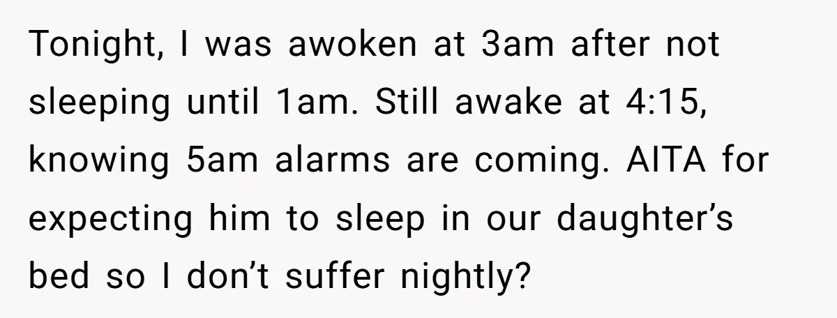 Tonight, I was awoken at 3am after not sleeping until 1am. Still awake at 4:15, knowing 5am alarms are coming. AITA for expecting him to sleep in our daughter’s bed...